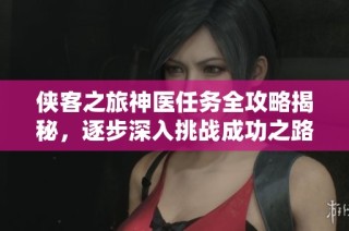 侠客之旅神医任务全攻略揭秘，逐步深入挑战成功之路