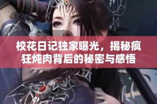 校花日记独家曝光，揭秘疯狂炖肉背后的秘密与感悟