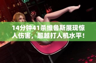 14分钟41杀维鲁斯展现惊人伤害，超越打人机水平！