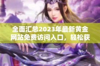 全面汇总2023年最新黄金网站免费访问入口，轻松获取优质资源