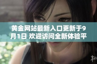 黄金网站最新入口更新于9月1日 欢迎访问全新体验平台