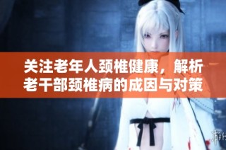 关注老年人颈椎健康，解析老干部颈椎病的成因与对策