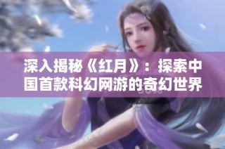 深入揭秘《红月》：探索中国首款科幻网游的奇幻世界与传奇背景