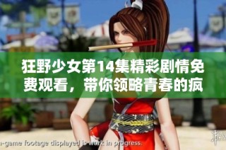 狂野少女第14集精彩剧情免费观看，带你领略青春的疯狂与激情