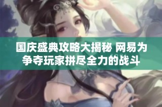 国庆盛典攻略大揭秘 网易为争夺玩家拼尽全力的战斗