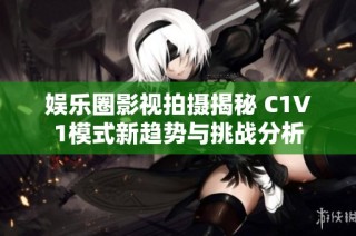 娱乐圈影视拍摄揭秘 C1V1模式新趋势与挑战分析