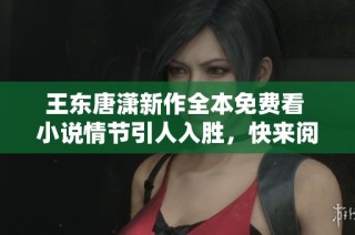 王东唐潇新作全本免费看 小说情节引人入胜，快来阅读！