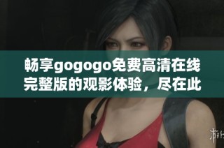 畅享gogogo免费高清在线完整版的观影体验，尽在此处！