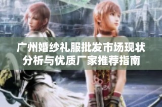 广州婚纱礼服批发市场现状分析与优质厂家推荐指南