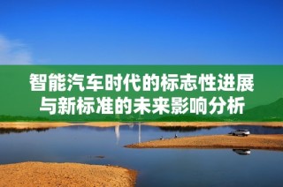 智能汽车时代的标志性进展与新标准的未来影响分析