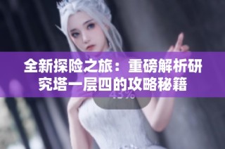 全新探险之旅：重磅解析研究塔一层四的攻略秘籍