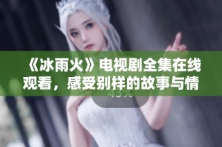 《冰雨火》电视剧全集在线观看，感受别样的故事与情感交织
