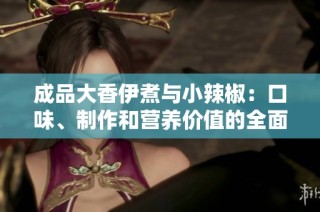 成品大香伊煮与小辣椒：口味、制作和营养价值的全面对比