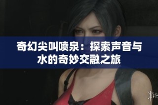 奇幻尖叫喷泉：探索声音与水的奇妙交融之旅