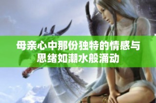 母亲心中那份独特的情感与思绪如潮水般涌动