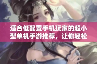 适合低配置手机玩家的超小型单机手游推荐，让你轻松畅享游戏乐趣