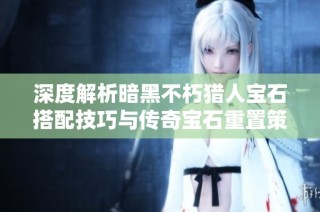 深度解析暗黑不朽猎人宝石搭配技巧与传奇宝石重置策略