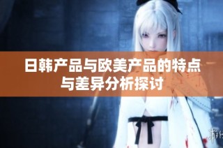 日韩产品与欧美产品的特点与差异分析探讨