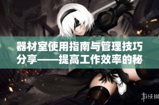 器材室使用指南与管理技巧分享——提高工作效率的秘诀