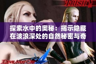 探索水中的奥秘：揭示隐藏在波浪深处的自然秘密与奇观