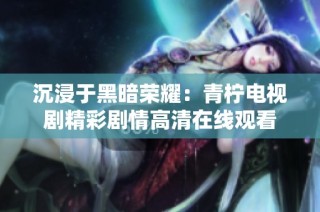 沉浸于黑暗荣耀：青柠电视剧精彩剧情高清在线观看