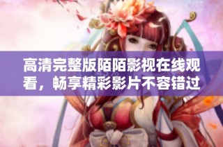 高清完整版陌陌影视在线观看，畅享精彩影片不容错过