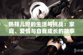 热辣儿媳的生活与挑战：家庭、爱情与自我成长的故事