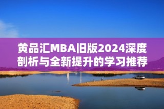 黄品汇MBA旧版2024深度剖析与全新提升的学习推荐