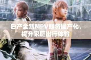 日产全新MPV即将国产化，提升家庭出行体验