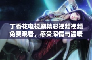 丁香花电视剧精彩视频视频免费观看，感受深情与温暖的故事