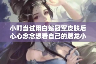 小叮当试用白鲨冠军皮肤后心心念念想看自己的屠龙小叮当皮肤表现
