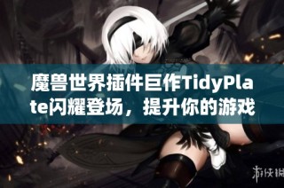 魔兽世界插件巨作TidyPlate闪耀登场，提升你的游戏体验