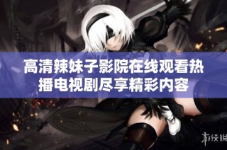 高清辣妹子影院在线观看热播电视剧尽享精彩内容