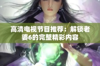 高清电视节目推荐：解锁老婆6的完整精彩内容