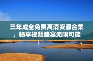 三年成全免费高清资源合集，畅享视频盛宴无限可能