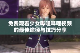 免费观看少女哔哩哔哩视频的最佳途径与技巧分享