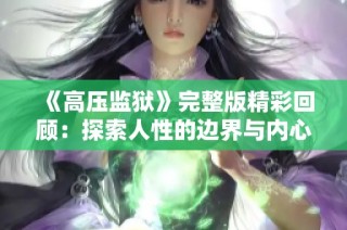 《高压监狱》完整版精彩回顾：探索人性的边界与内心的挣扎