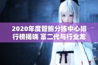 2020年度管鲍分拣中心排行榜揭晓 富二代与行业龙头的实力对比分析