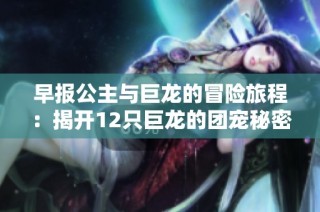 早报公主与巨龙的冒险旅程：揭开12只巨龙的团宠秘密