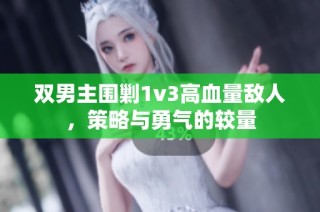 双男主围剿1v3高血量敌人，策略与勇气的较量