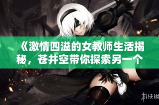 《激情四溢的女教师生活揭秘，苍井空带你探索另一个世界的魅力》