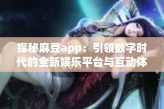 探秘麻豆app：引领数字时代的全新娱乐平台与互动体验