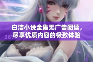 白洁小说全集无广告阅读，尽享优质内容的极致体验
