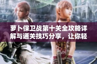 萝卜保卫战第十关全攻略详解与通关技巧分享，让你轻松实现完美通关体验