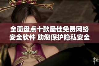 全面盘点十款最佳免费网络安全软件 助您保护隐私安全