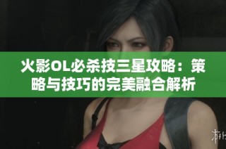 火影OL必杀技三星攻略：策略与技巧的完美融合解析