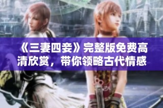 《三妻四妾》完整版免费高清欣赏，带你领略古代情感纠葛之美