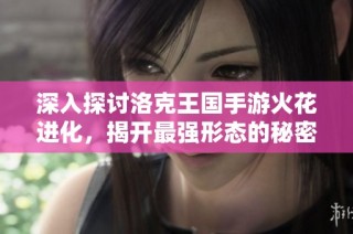 深入探讨洛克王国手游火花进化，揭开最强形态的秘密与策略