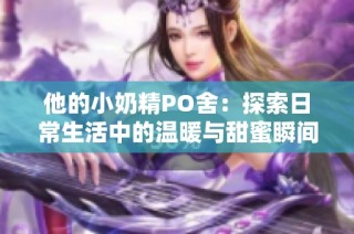 他的小奶精PO舍：探索日常生活中的温暖与甜蜜瞬间