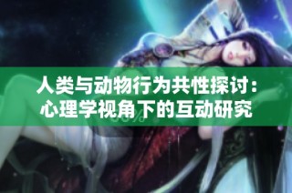 人类与动物行为共性探讨：心理学视角下的互动研究